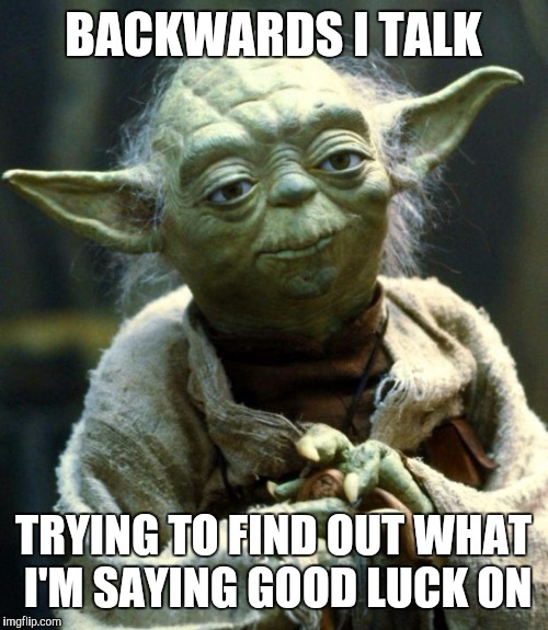 Star Wars Yoda | BACKWARDS I TALK; TRYING TO FIND OUT WHAT I'M SAYING GOOD LUCK ON | image tagged in memes,star wars yoda | made w/ Imgflip meme maker