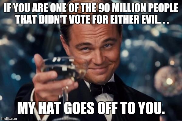 Leonardo Dicaprio Cheers Meme | IF YOU ARE ONE OF THE 90 MILLION PEOPLE THAT DIDN'T VOTE FOR EITHER EVIL. . . MY HAT GOES OFF TO YOU. | image tagged in memes,leonardo dicaprio cheers | made w/ Imgflip meme maker