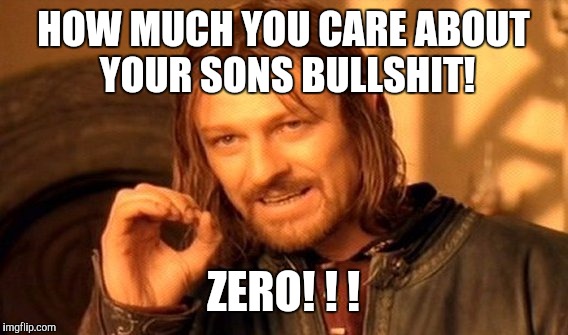 One Does Not Simply Meme | HOW MUCH YOU CARE ABOUT YOUR SONS BULLSHIT! ZERO! ! ! | image tagged in memes,one does not simply | made w/ Imgflip meme maker