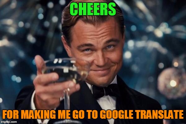Leonardo Dicaprio Cheers Meme | CHEERS FOR MAKING ME GO TO GOOGLE TRANSLATE | image tagged in memes,leonardo dicaprio cheers | made w/ Imgflip meme maker