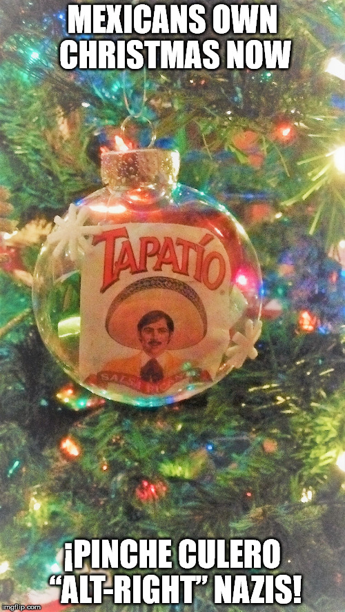 A Tapatio X-Mas | MEXICANS OWN CHRISTMAS NOW; ¡PINCHE CULERO “ALT-RIGHT” NAZIS! | image tagged in christmas,alt-right,tapatio,mexicans,mexican pride,christmas tree | made w/ Imgflip meme maker
