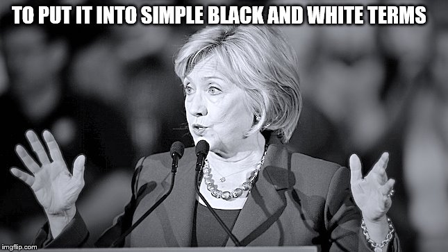 "You ask how I feel?" B&W Hillary replied and then continued... ... | TO PUT IT INTO SIMPLE BLACK AND WHITE TERMS | image tagged in bw terms hillary,memes,hillary | made w/ Imgflip meme maker