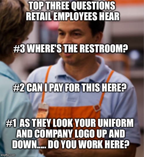 Retail questions | TOP THREE QUESTIONS RETAIL EMPLOYEES HEAR; #3 WHERE'S THE RESTROOM? #2 CAN I PAY FOR THIS HERE? #1  AS THEY LOOK YOUR UNIFORM AND COMPANY LOGO UP AND DOWN..... DO YOU WORK HERE? | image tagged in holiday retail worker feels | made w/ Imgflip meme maker