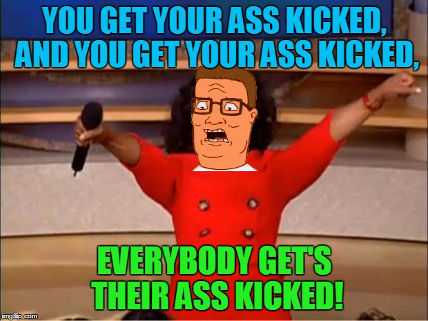Oprah You Get A Meme | YOU GET YOUR ASS KICKED, AND YOU GET YOUR ASS KICKED, EVERYBODY GET'S THEIR ASS KICKED! | image tagged in memes,oprah you get a | made w/ Imgflip meme maker