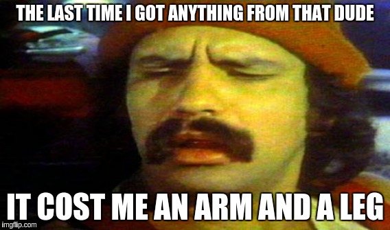 THE LAST TIME I GOT ANYTHING FROM THAT DUDE IT COST ME AN ARM AND A LEG | made w/ Imgflip meme maker