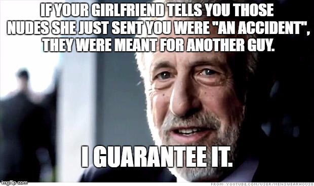 I Guarantee It | IF YOUR GIRLFRIEND TELLS YOU THOSE NUDES SHE JUST SENT YOU WERE "AN ACCIDENT", THEY WERE MEANT FOR ANOTHER GUY. I GUARANTEE IT. | image tagged in memes,i guarantee it | made w/ Imgflip meme maker