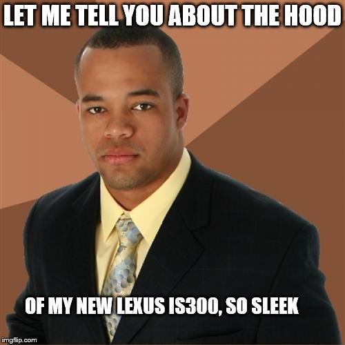 Successful Black Man Meme | LET ME TELL YOU ABOUT THE HOOD; OF MY NEW LEXUS IS300, SO SLEEK | image tagged in memes,successful black man | made w/ Imgflip meme maker