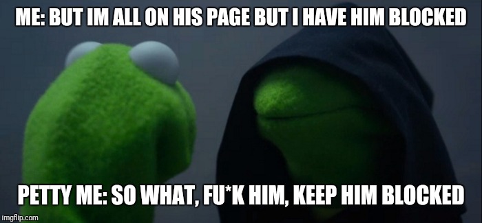 Evil Kermit | ME: BUT IM ALL ON HIS PAGE BUT I HAVE HIM BLOCKED; PETTY ME: SO WHAT, FU*K HIM, KEEP HIM BLOCKED | image tagged in evil kermit | made w/ Imgflip meme maker