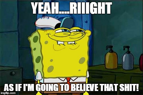 Don't You Squidward | YEAH....RIIIGHT; AS IF I'M GOING TO BELIEVE THAT SHIT! | image tagged in memes,dont you squidward | made w/ Imgflip meme maker