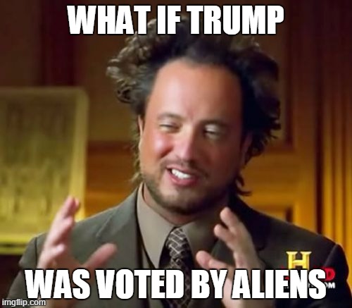 Ancient Aliens Meme | WHAT IF TRUMP; WAS VOTED BY ALIENS | image tagged in memes,ancient aliens | made w/ Imgflip meme maker