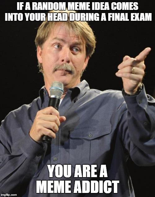 Jeff Foxworthy |  IF A RANDOM MEME IDEA COMES INTO YOUR HEAD DURING A FINAL EXAM; YOU ARE A MEME ADDICT | image tagged in jeff foxworthy,memes,exam | made w/ Imgflip meme maker