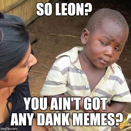 Third World Skeptical Kid Meme | SO LEON? YOU AIN'T GOT ANY DANK MEMES? | image tagged in memes,third world skeptical kid | made w/ Imgflip meme maker