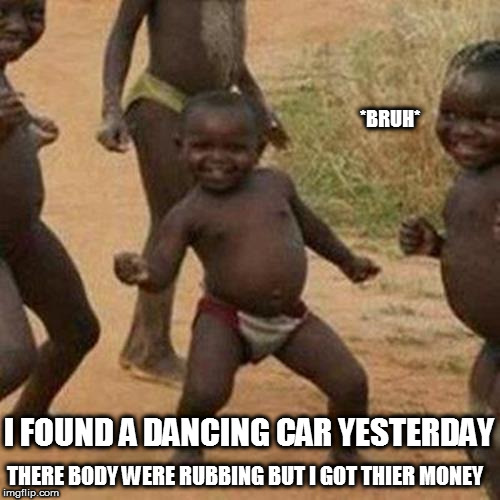 MIRACLE MONEY | *BRUH*; I FOUND A DANCING CAR YESTERDAY; THERE BODY WERE RUBBING BUT I GOT THIER MONEY | image tagged in memes,third world success kid | made w/ Imgflip meme maker
