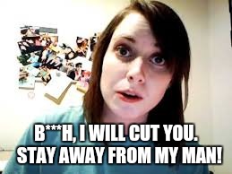 B***H, I WILL CUT YOU.  STAY AWAY FROM MY MAN! | made w/ Imgflip meme maker