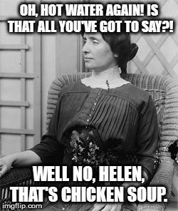 Helen Keller meme |  OH, HOT WATER AGAIN! IS THAT ALL YOU'VE GOT TO SAY?! WELL NO, HELEN, THAT'S CHICKEN SOUP. | image tagged in helen keller meme | made w/ Imgflip meme maker
