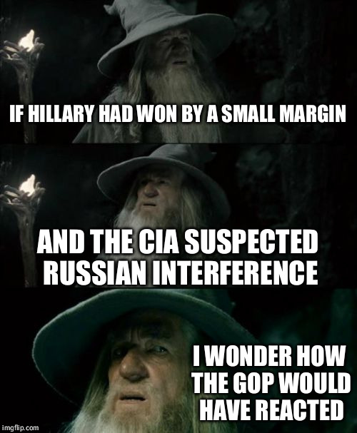 One can only surmise | IF HILLARY HAD WON BY A SMALL MARGIN; AND THE CIA SUSPECTED RUSSIAN INTERFERENCE; I WONDER HOW THE GOP WOULD HAVE REACTED | image tagged in memes,confused gandalf,election,russia,election 2016,dnc 2016 | made w/ Imgflip meme maker