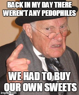 Back In My Day | BACK IN MY DAY THERE WEREN'T ANY PEDOPHILES; WE HAD TO BUY OUR OWN SWEETS | image tagged in memes,back in my day | made w/ Imgflip meme maker