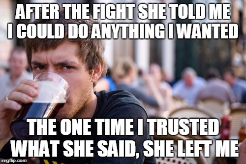 Lazy College Senior Meme | AFTER THE FIGHT SHE TOLD ME I COULD DO ANYTHING I WANTED; THE ONE TIME I TRUSTED WHAT SHE SAID, SHE LEFT ME | image tagged in memes,lazy college senior | made w/ Imgflip meme maker