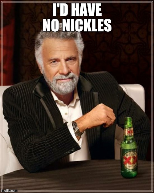 The Most Interesting Man In The World Meme | I'D HAVE NO NICKLES | image tagged in memes,the most interesting man in the world | made w/ Imgflip meme maker