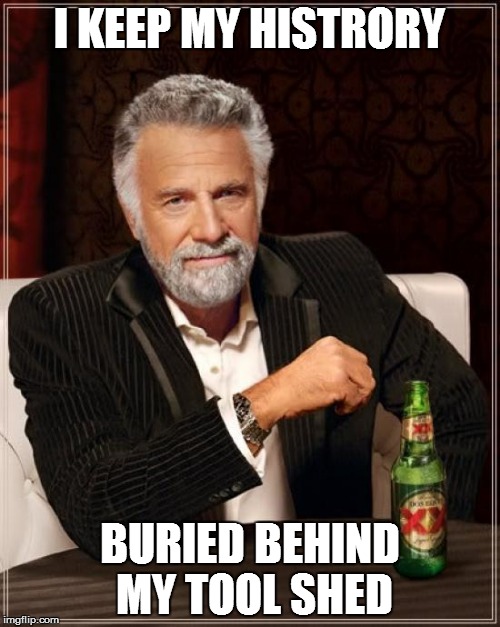 The Most Interesting Man In The World Meme | I KEEP MY HISTRORY BURIED BEHIND MY TOOL SHED | image tagged in memes,the most interesting man in the world | made w/ Imgflip meme maker