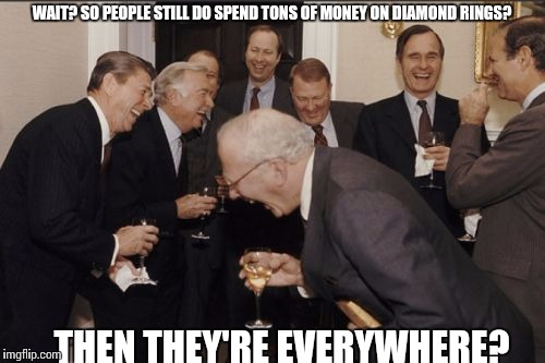 Laughing Men In Suits | WAIT? SO PEOPLE STILL DO SPEND TONS OF MONEY ON DIAMOND RINGS? THEN THEY'RE EVERYWHERE? | image tagged in memes,laughing men in suits,diamonds,expensive | made w/ Imgflip meme maker