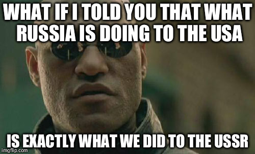 What is sauce for the goose, is sauce for the gander | WHAT IF I TOLD YOU THAT WHAT RUSSIA IS DOING TO THE USA; IS EXACTLY WHAT WE DID TO THE USSR | image tagged in memes,matrix morpheus | made w/ Imgflip meme maker