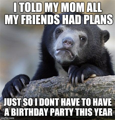 I really hate parties man  | I TOLD MY MOM ALL MY FRIENDS HAD PLANS; JUST SO I DONT HAVE TO HAVE A BIRTHDAY PARTY THIS YEAR | image tagged in memes,confession bear | made w/ Imgflip meme maker
