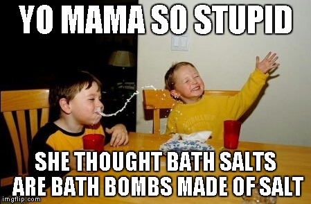 Yo Mamas So Fat Meme | YO MAMA SO STUPID; SHE THOUGHT BATH SALTS ARE BATH BOMBS MADE OF SALT | image tagged in memes,yo mamas so fat | made w/ Imgflip meme maker