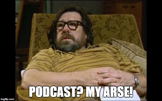 Jim Royle | PODCAST? MY ARSE! | image tagged in jim royle | made w/ Imgflip meme maker