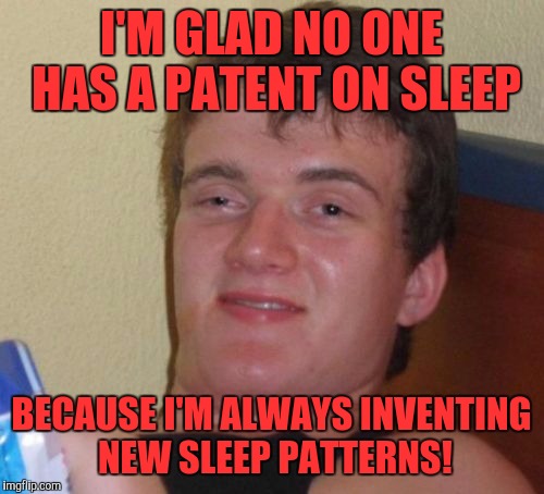 10 Guy | I'M GLAD NO ONE HAS A PATENT ON SLEEP; BECAUSE I'M ALWAYS INVENTING NEW SLEEP PATTERNS! | image tagged in memes,10 guy | made w/ Imgflip meme maker