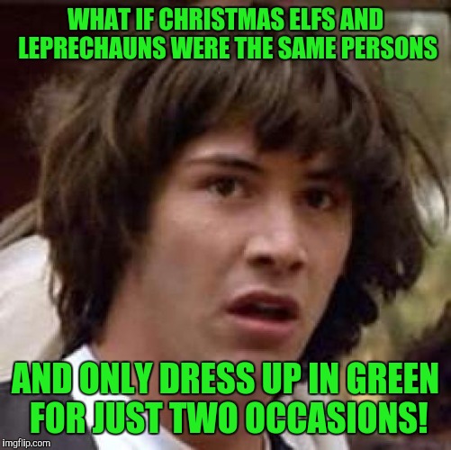 Conspiracy Keanu | WHAT IF CHRISTMAS ELFS AND LEPRECHAUNS WERE THE SAME PERSONS; AND ONLY DRESS UP IN GREEN FOR JUST TWO OCCASIONS! | image tagged in memes,conspiracy keanu | made w/ Imgflip meme maker