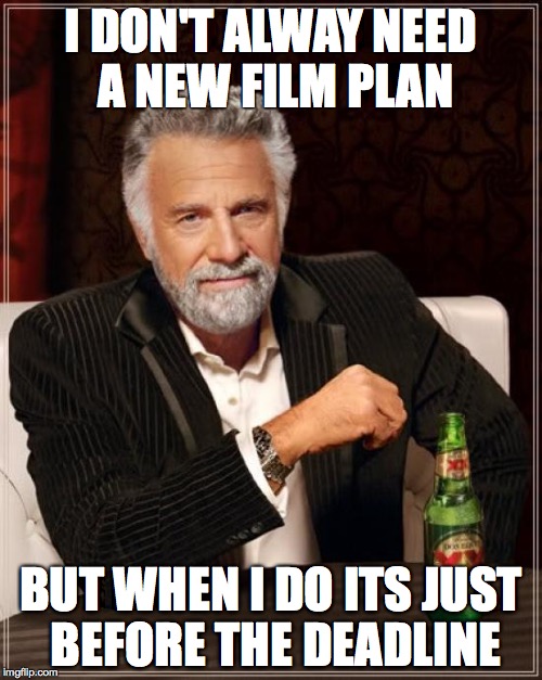The Most Interesting Man In The World Meme | I DON'T ALWAY NEED A NEW FILM PLAN; BUT WHEN I DO ITS JUST BEFORE THE DEADLINE | image tagged in memes,the most interesting man in the world | made w/ Imgflip meme maker