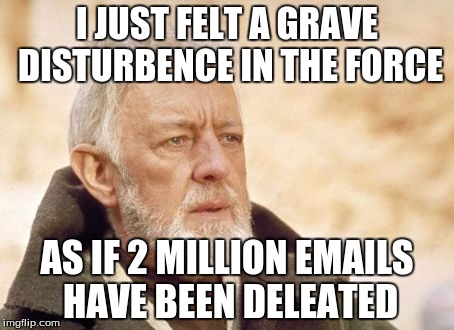 Obi Wan Kenobi Meme | I JUST FELT A GRAVE DISTURBENCE IN THE FORCE; AS IF 2 MILLION EMAILS HAVE BEEN DELEATED | image tagged in memes,obi wan kenobi,emails,hillary clinton | made w/ Imgflip meme maker