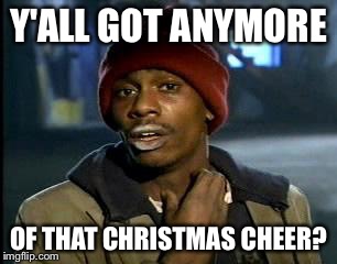 Y'all Got Any More Of That | Y'ALL GOT ANYMORE; OF THAT CHRISTMAS CHEER? | image tagged in memes,yall got any more of | made w/ Imgflip meme maker