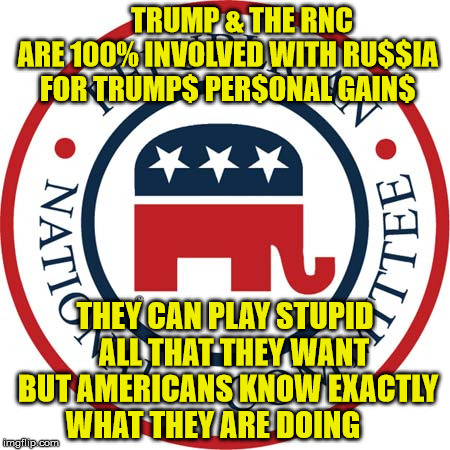 TRUMP & THE RNC ARE 100% INVOLVED WITH RU$$IA FOR TRUMP$ PER$ONAL GAIN$; THEY CAN PLAY STUPID   ALL THAT THEY WANT BUT AMERICANS KNOW EXACTLY WHAT THEY ARE DOING | image tagged in rnc | made w/ Imgflip meme maker