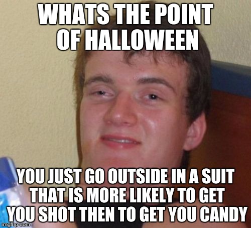 10 Guy | WHATS THE POINT OF HALLOWEEN; YOU JUST GO OUTSIDE IN A SUIT THAT IS MORE LIKELY TO GET YOU SHOT THEN TO GET YOU CANDY | image tagged in memes,10 guy | made w/ Imgflip meme maker