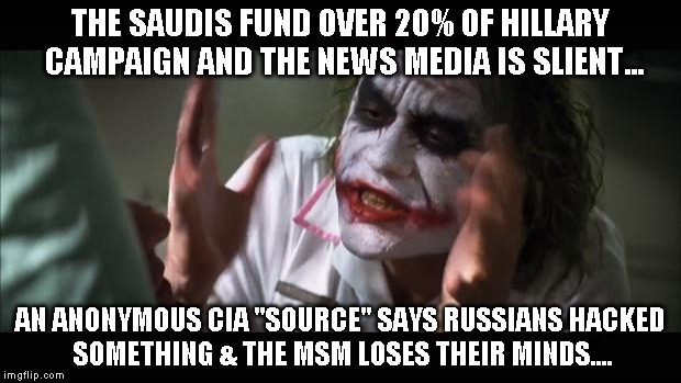 And everybody loses their minds Meme | THE SAUDIS FUND OVER 20% OF HILLARY CAMPAIGN AND THE NEWS MEDIA IS SLIENT... AN ANONYMOUS CIA "SOURCE" SAYS RUSSIANS HACKED SOMETHING & THE MSM LOSES THEIR MINDS.... | image tagged in memes,and everybody loses their minds | made w/ Imgflip meme maker
