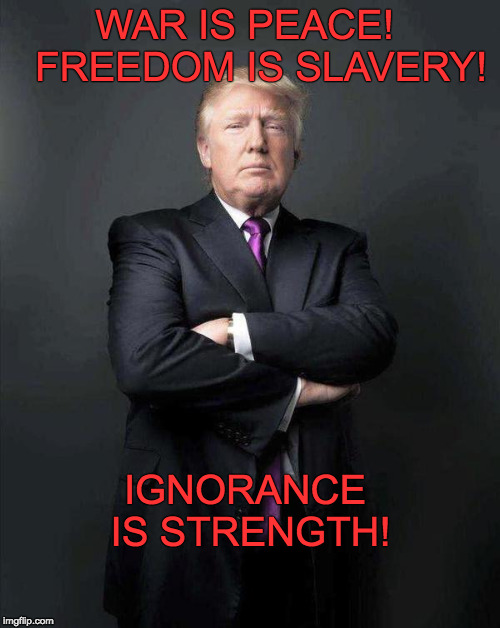 Trump, Like a Boss | WAR IS PEACE!  
FREEDOM IS SLAVERY! IGNORANCE IS STRENGTH! | image tagged in trump like a boss | made w/ Imgflip meme maker