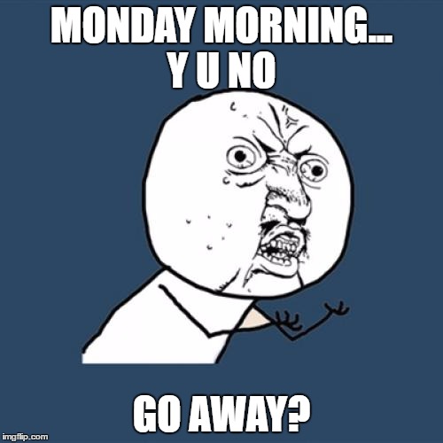 Y U No | MONDAY MORNING... Y U NO; GO AWAY? | image tagged in memes,y u no | made w/ Imgflip meme maker