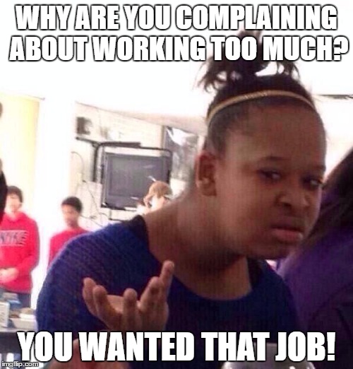 Black Girl Wat Meme | WHY ARE YOU COMPLAINING ABOUT WORKING TOO MUCH? YOU WANTED THAT JOB! | image tagged in memes,black girl wat,funny,work | made w/ Imgflip meme maker