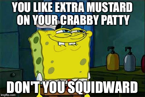Don't You Squidward Meme | YOU LIKE EXTRA MUSTARD ON YOUR CRABBY PATTY; DON'T YOU SQUIDWARD | image tagged in memes,dont you squidward | made w/ Imgflip meme maker