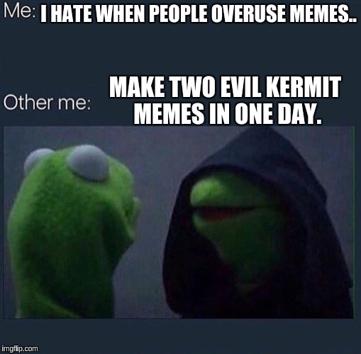 Evil Kermit | I HATE WHEN PEOPLE OVERUSE MEMES.. MAKE TWO EVIL KERMIT MEMES IN ONE DAY. | image tagged in evil kermit | made w/ Imgflip meme maker