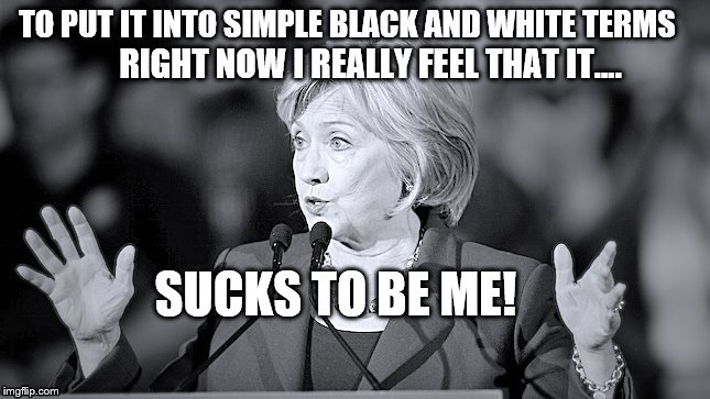 "You ask how I feel?" Defeated  Hillary replied and continuing she said ... | RIGHT NOW I REALLY FEEL THAT IT.... SUCKS TO BE ME! | image tagged in bw terms hillary answers,memes,hillary clinton,election 2016 aftermath,donald trump approves,that sucks | made w/ Imgflip meme maker