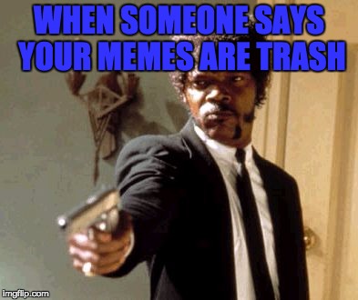 When Someone Says | WHEN SOMEONE SAYS YOUR MEMES ARE TRASH | image tagged in memes,say that again i dare you | made w/ Imgflip meme maker