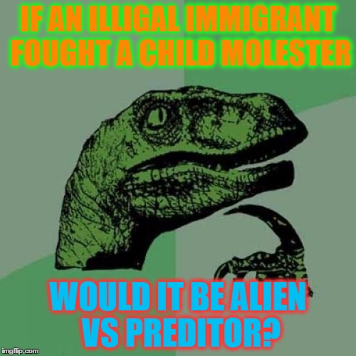 Philosoraptor | IF AN ILLIGAL IMMIGRANT FOUGHT A CHILD MOLESTER; WOULD IT BE ALIEN VS PREDITOR? | image tagged in memes,philosoraptor | made w/ Imgflip meme maker