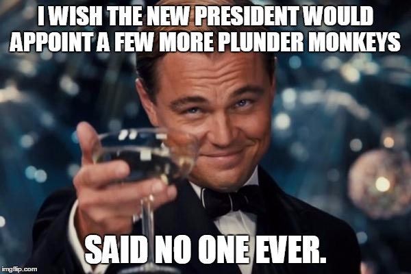 Leonardo Dicaprio Cheers Meme | I WISH THE NEW PRESIDENT WOULD APPOINT A FEW MORE PLUNDER MONKEYS; SAID NO ONE EVER. | image tagged in memes,leonardo dicaprio cheers | made w/ Imgflip meme maker