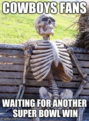 Waiting Skeleton Meme | COWBOYS FANS; WAITING FOR ANOTHER SUPER BOWL WIN | image tagged in memes,waiting skeleton | made w/ Imgflip meme maker