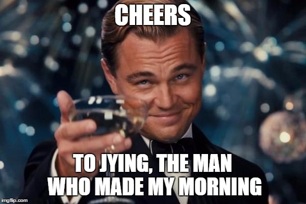 Leonardo Dicaprio Cheers Meme | CHEERS TO JYING, THE MAN WHO MADE MY MORNING | image tagged in memes,leonardo dicaprio cheers | made w/ Imgflip meme maker