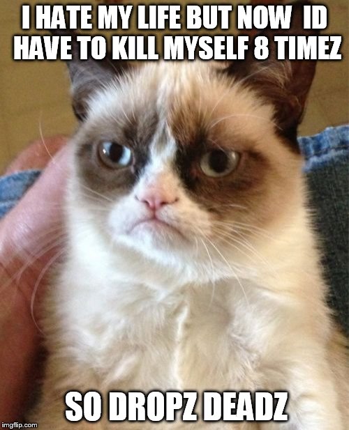 Grumpy Cat | I HATE MY LIFE BUT NOW  ID HAVE TO KILL MYSELF 8 TIMEZ; SO DROPZ DEADZ | image tagged in memes,grumpy cat | made w/ Imgflip meme maker