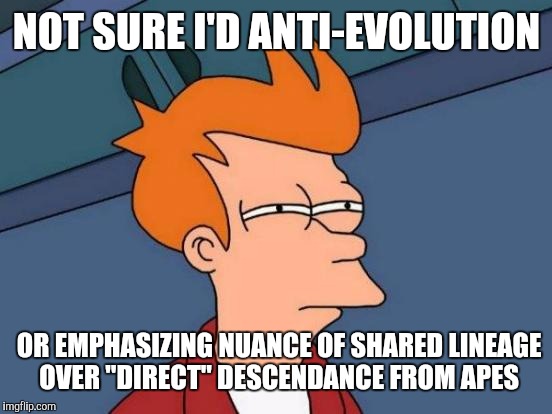 Futurama Fry Meme | NOT SURE I'D ANTI-EVOLUTION OR EMPHASIZING NUANCE OF SHARED LINEAGE OVER "DIRECT" DESCENDANCE FROM APES | image tagged in memes,futurama fry | made w/ Imgflip meme maker